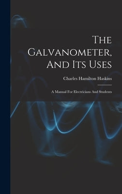 The Galvanometer, And Its Uses: A Manual For Electricians And Students by Haskins, Charles Hamilton