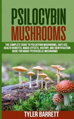 Psilocybin Mushrooms: The Complete Guide to Safe Use, Health Benefits, Magic Effects and History of Magic Mushrooms by Barrett, Tyler