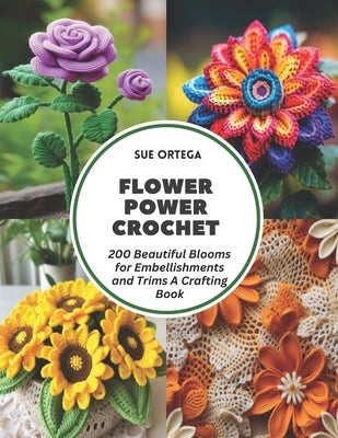 Flower Power Crochet: 200 Beautiful Blooms for Embellishments and Trims A Crafting Book by Ortega, Sue