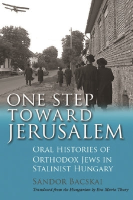 One Step Toward Jerusalem: Oral Histories of Orthodox Jews in Stalinist Hungary by Bacskai, Sandor