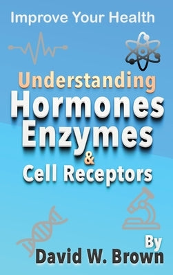 Understanding Hormones, Enzymes & Cell Receptors: Improve Your Health by Brown, David W.