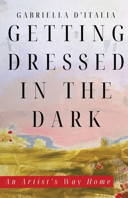 Getting Dressed in the Dark: An Artist's Way Home by D'Italia, Gabriella