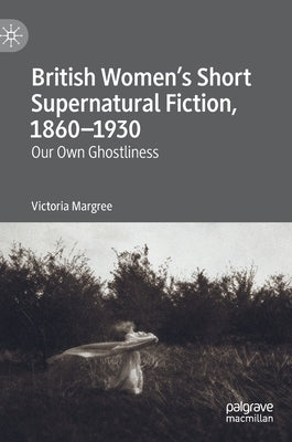 British Women's Short Supernatural Fiction, 1860-1930: Our Own Ghostliness by Margree, Victoria