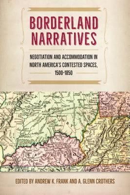 Borderland Narratives: Negotiation and Accommodation in North America's Contested Spaces, 1500-1850 by Frank, Andrew K.