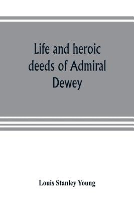 Life and heroic deeds of Admiral Dewey: including battles in the Philippines, Containing a complete and Glowng account of the grand achievements of th by Stanley Young, Louis