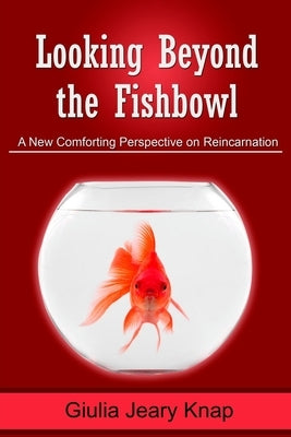 Looking Beyond the Fishbowl: A New Comforting Perspective on Reincarnation by Jeary Knap, Giulia