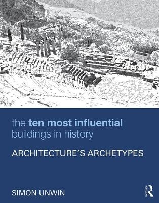 The Ten Most Influential Buildings in History: Architecture's Archetypes by Unwin, Simon