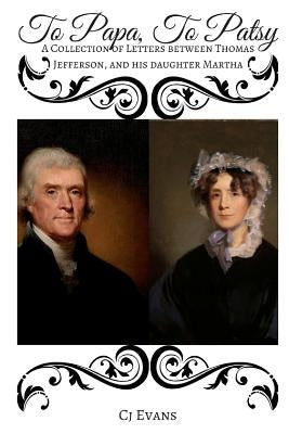 To Papa To Patsy: A Collection of Letters between Thomas Jefferson, and his daughter Martha by Evans, Cj