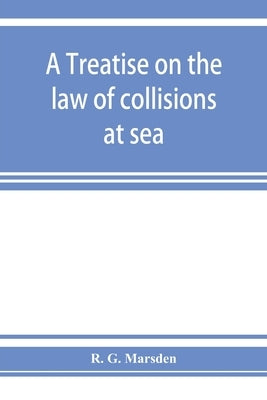 A treatise on the law of collisions at sea by G. Marsden, R.