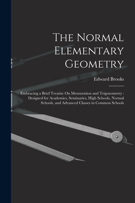The Normal Elementary Geometry: Embracing a Brief Treatise On Mensuration and Trigonometry: Designed for Academies, Seminaries, High Schools, Normal S by Brooks, Edward