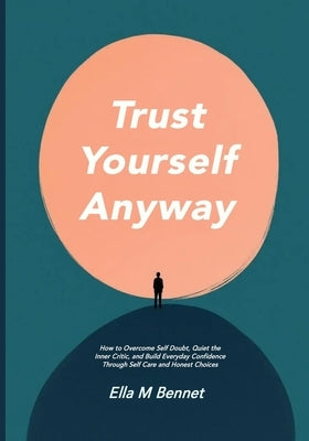 Trust Yourself Anyway: How to Overcome Self Doubt, Quiet the Inner Critic, and Build Everyday Confidence Through Self Care and Honest Choices by Bennet, Ella M.