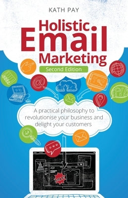 Holistic Email Marketing: A Practical Philosophy to Revolutionise Your Business and Delight Your Customers by Pay, Kath