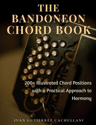 The Bandoneon Chord Book: 200+ Illustrated Chord Positions with a Practical Approach to Harmony by Gutierrez Cachullani, Iván Leandro