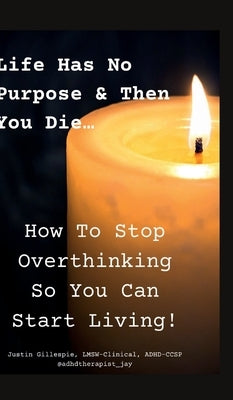 Life Has No Purpose & Then You Die: How To Stop Overthinking So You Can Start Living by Gillespie, Lmsw-Clinical Adhd-Ccsp