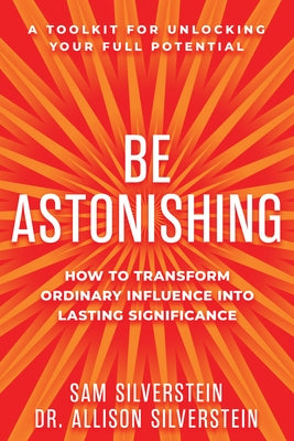 Be Astonishing: How to Transform Ordinary Influence Into Lasting Significance by Silverstein, Sam