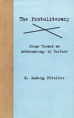 The Protoliterary: Steps Toward an Anthropology of Culture by Pfeiffer, K. Ludwig