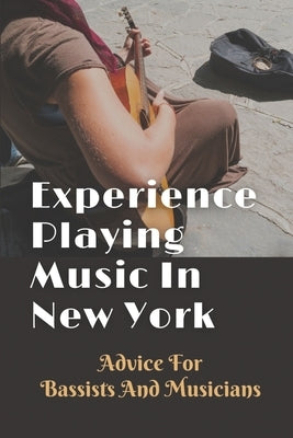 Experience Playing Music In New York: Advice For Bassists And Musicians: How To Survive In New York City by Schorn, Arline