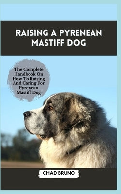 Raising a Pyrenean Mastiff Dog: The Complete Handbook On How To Raising And Caring For Pyrenean Mastiff Dog by Bruno, Chad