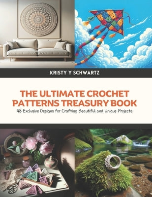 The Ultimate Crochet Patterns Treasury Book: 48 Exclusive Designs for Crafting Beautiful and Unique Projects by Schwartz, Kristy Y.