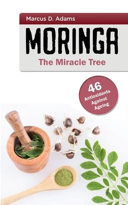 Moringa - The Miracle Tree: 46 Antioxidants Against Ageing by Adams, Marcus D.