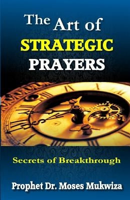 The Art of Strategic Prayers: Secrets of Breakthrough by Mukwiza, Moses