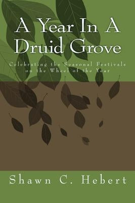A Year In A Druid Grove: Celebrating the Seasonal Festivals on the Wheel of the Year by Hebert, Shawn C.