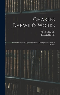 Charles Darwin's Works: The Formation of Vegetable Mould Through the Action of Worms by Darwin, Francis