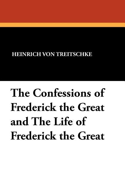The Confessions of Frederick the Great and the Life of Frederick the Great by Von Treitschke, Heinrich
