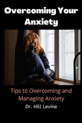 Overcoming Your Anxiety: Tips to Overcoming and Managing Anxiety by Levine, Hill