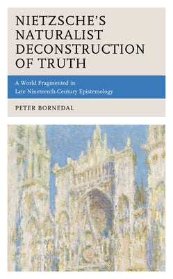 Nietzsche's Naturalist Deconstruction of Truth: A World Fragmented in Late Nineteenth-Century Epistemology by Bornedal, Peter