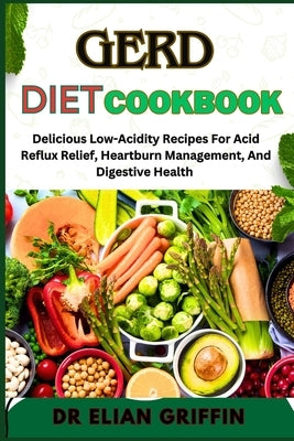 Gerd Diet Cookbook: Delicious Low-Acidity Recipes For Acid Reflux Relief, Heartburn Management, And Digestive Health by Griffin, Elian
