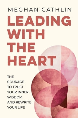 Leading With The Heart: The Courage to Trust Your Inner Wisdom and Rewrite Your Life by Cathlin, Meghan