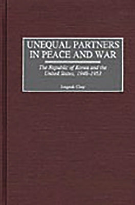 Unequal Partners in Peace and War: The Republic of Korea and the United States, 1948-1953 by Chay, Jongsuk