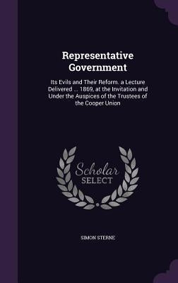 Representative Government: Its Evils and Their Reform. a Lecture Delivered ... 1869, at the Invitation and Under the Auspices of the Trustees of by Sterne, Simon