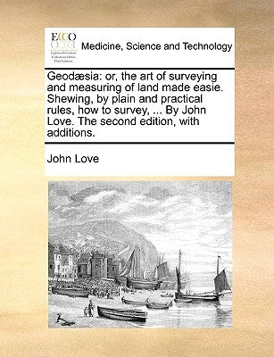 Geodæsia: or, the art of surveying and measuring of land made easie. Shewing, by plain and practical rules, how to survey, ... By John Love. The secon by Love, John
