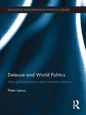 Deleuze and World Politics: Alter-Globalizations and Nomad Science by Lenco, Peter
