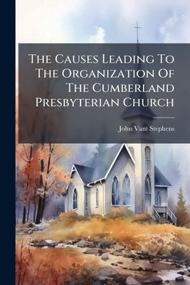 The Causes Leading To The Organization Of The Cumberland Presbyterian Church by Stephens, John Vant