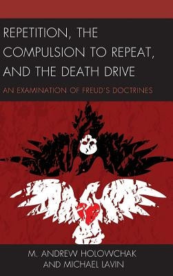 Repetition, the Compulsion to Repeat, and the Death Drive: An Examination of Freud's Doctrines by Holowchak, M. Andrew