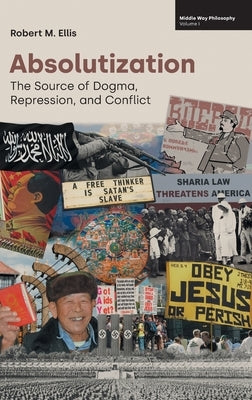 Absolutization: The Source of Dogma, Repression, and Conflict by Ellis, Robert M.