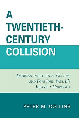 Twentieth-Century Collision: American Intellectual Culture and Pope John Paul II's Idea of a University by Collins, Peter M.