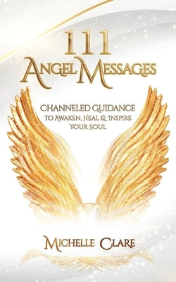 111 Angel Messages: Channeled Guidance to Awaken, Heal & Inspire Your Soul by Clare, Michelle