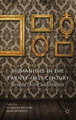 Humanities in the Twenty-First Century: Beyond Utility and Markets by Belfiore, Eleonora