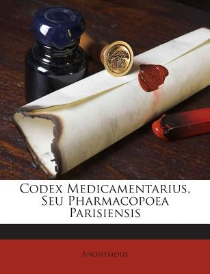 Codex Medicamentarius, Seu Pharmacopoea Parisiensis by Anonymous