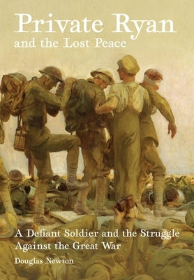 Private Ryan and the Lost Peace: A Defiant Soldier and the Struggle Against the Great War by Newton, Douglas