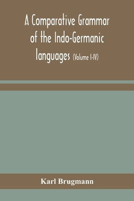 A comparative grammar of the Indo-Germanic languages: a concise exposition of the history of Sanskrit, Old Iranian (Avestic and old Persian), Old Arme by Brugmann, Karl