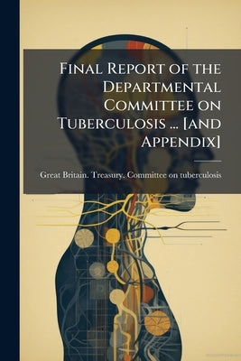 Final Report of the Departmental Committee on Tuberculosis ... [and Appendix] by Great Britain Treasury Committee on Tu