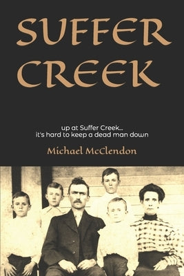 Suffer Creek: Up at Suffer Creek...it's hard to keep a dead man down. by McClendon, Michael