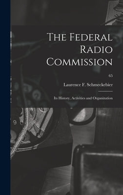 The Federal Radio Commission; Its History, Activities and Organization; 65 by Schmeckebier, Laurence F. (Laurence F.