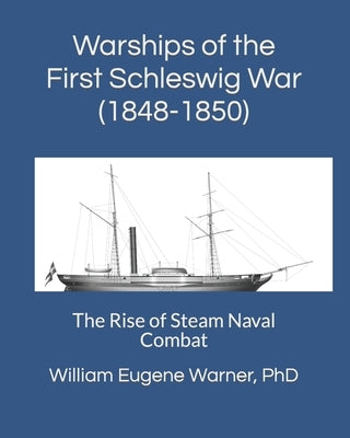 Warships of the First Schleswig War (1848-1850): The Rise of Steam Naval Combat by Warner, William Eugene