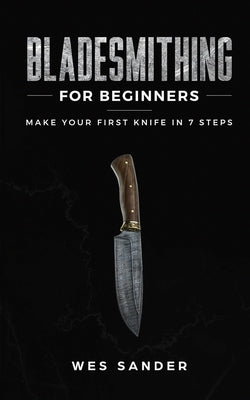 Bladesmithing for Beginners: Make Your First Knife in 7 Steps by Sander, Wes